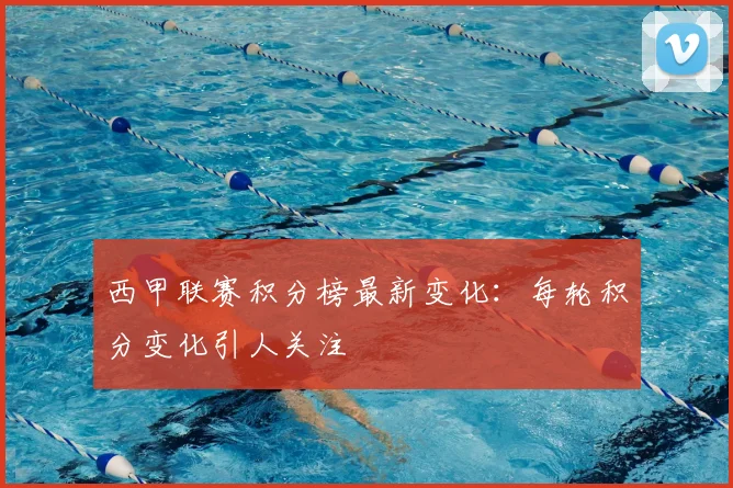西甲联赛积分榜最新变化：每轮积分变化引人关注