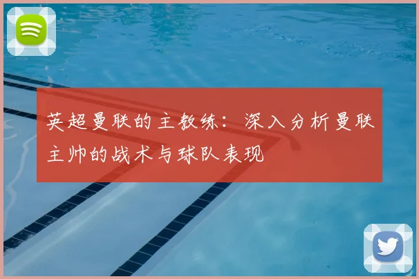 英超曼联的主教练：深入分析曼联主帅的战术与球队表现