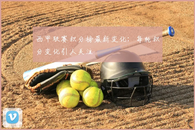 西甲联赛积分榜最新变化：每轮积分变化引人关注