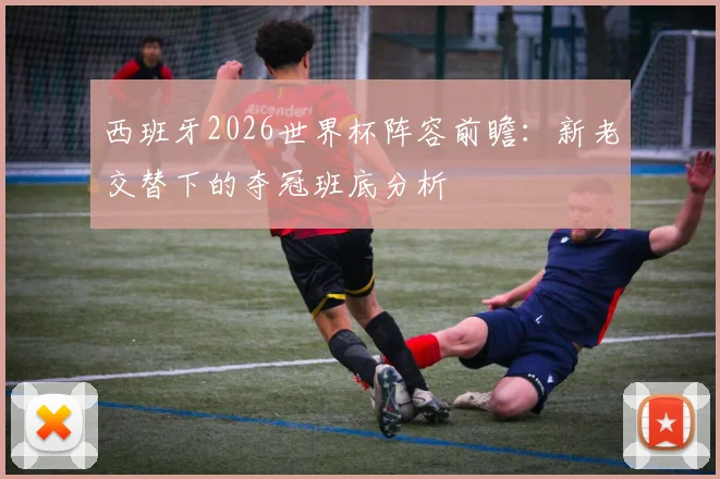 西班牙2026世界杯阵容前瞻：新老交替下的夺冠班底分析