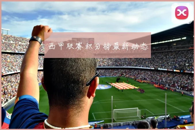 西甲联赛积分榜最新动态