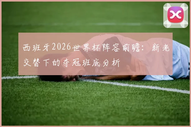 西班牙2026世界杯阵容前瞻：新老交替下的夺冠班底分析