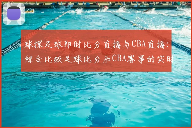 球探足球即时比分直播与CBA直播：综合比较足球比分和CBA赛事的实时更新