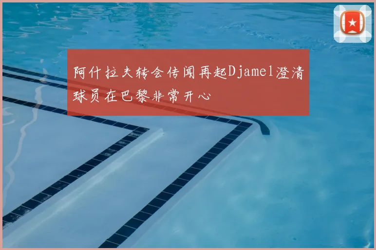 阿什拉夫转会传闻再起Djamel澄清球员在巴黎非常开心