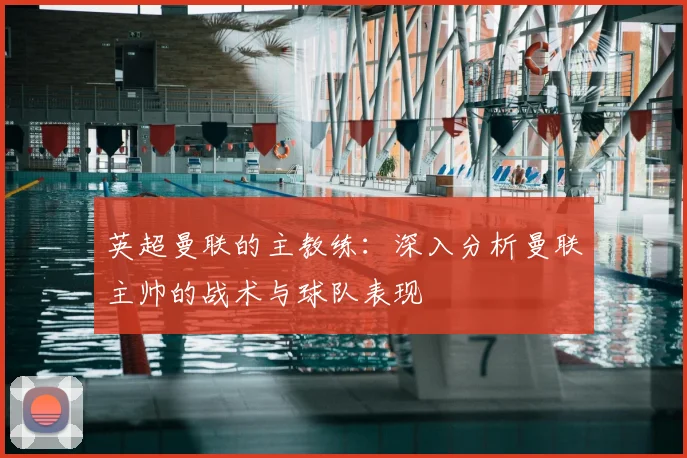 英超曼联的主教练：深入分析曼联主帅的战术与球队表现