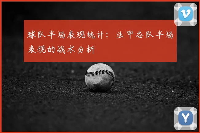 球队半场表现统计:法甲各队半场表现的战术分析